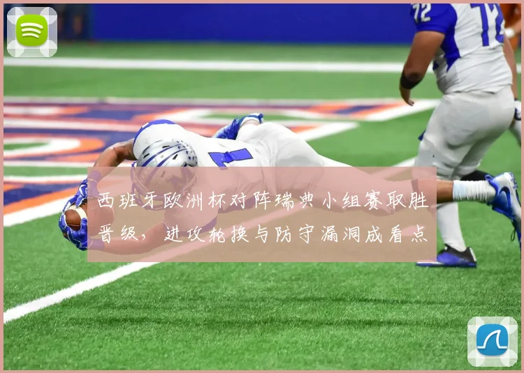 西班牙欧洲杯对阵瑞典小组赛取胜晋级，进攻轮换与防守漏洞成看点