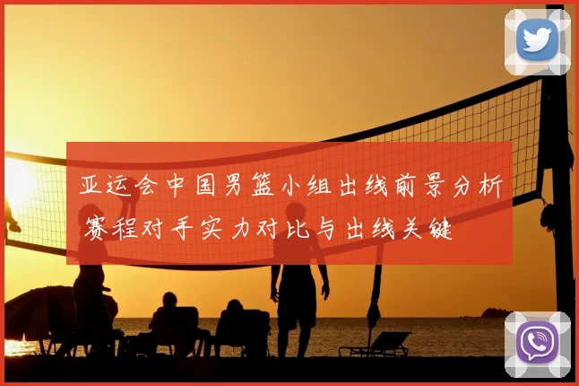 亚运会中国男篮小组出线前景分析 赛程对手实力对比与出线关键