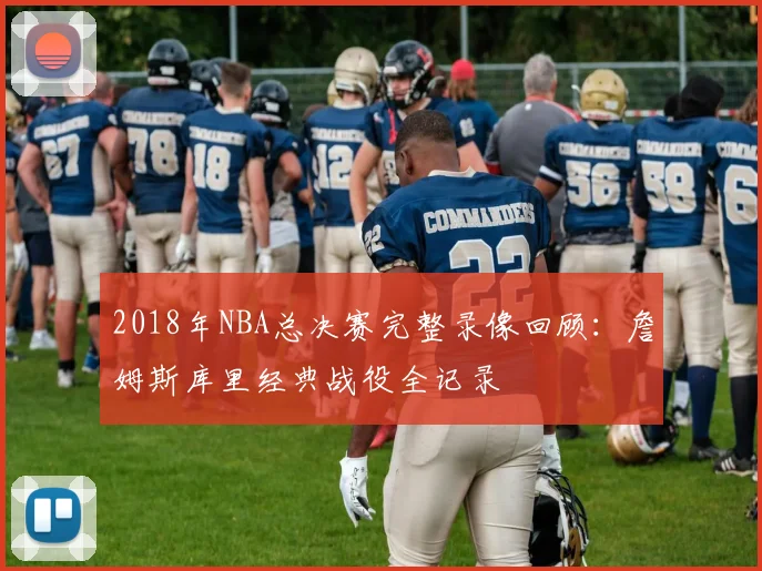 2018年NBA总决赛完整录像回顾：詹姆斯库里经典战役全记录