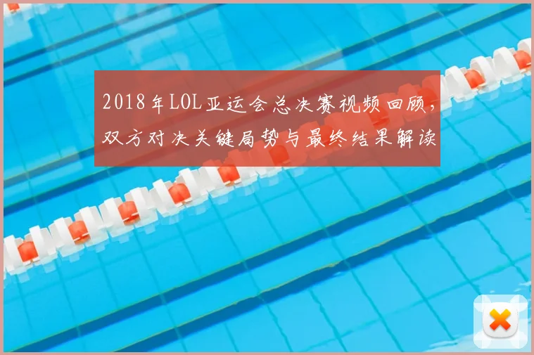 2018年LOL亚运会总决赛视频回顾，双方对决关键局势与最终结果解读