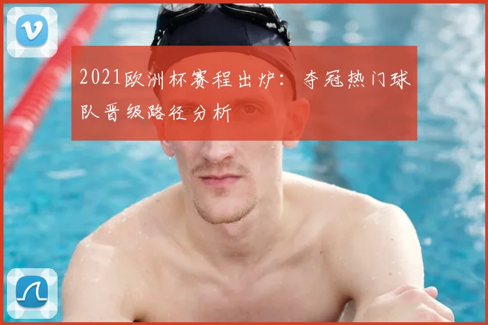 2021欧洲杯赛程出炉：夺冠热门球队晋级路径分析