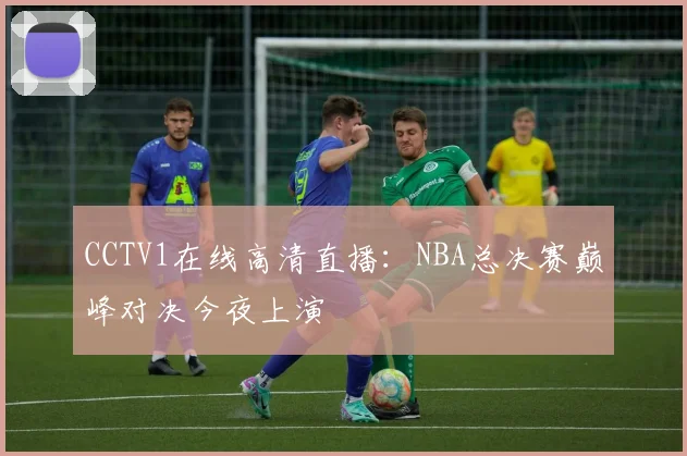 CCTV1在线高清直播：NBA总决赛巅峰对决今夜上演
