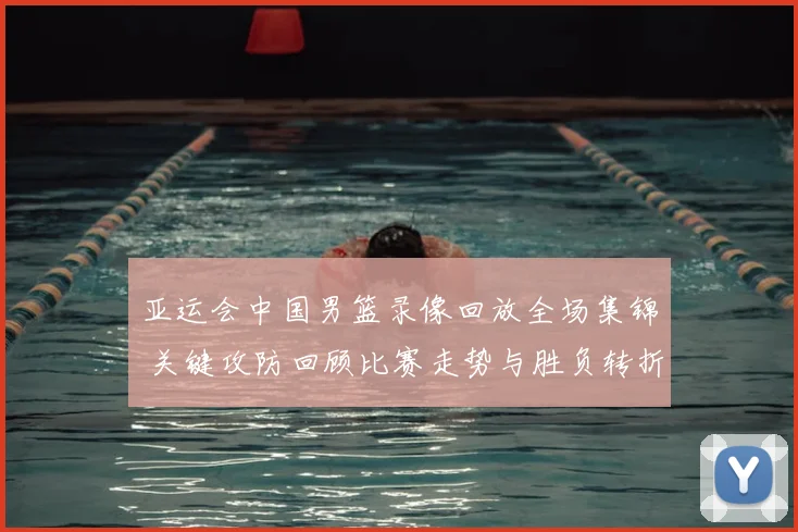 亚运会中国男篮录像回放全场集锦 关键攻防回顾比赛走势与胜负转折