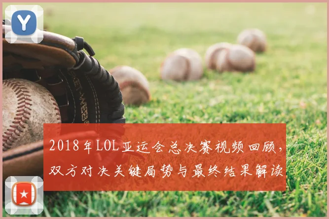 2018年LOL亚运会总决赛视频回顾，双方对决关键局势与最终结果解读