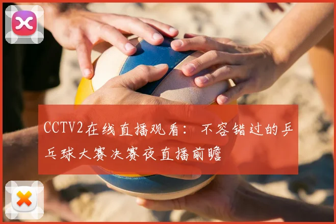 CCTV2在线直播观看：不容错过的乒乓球大赛决赛夜直播前瞻