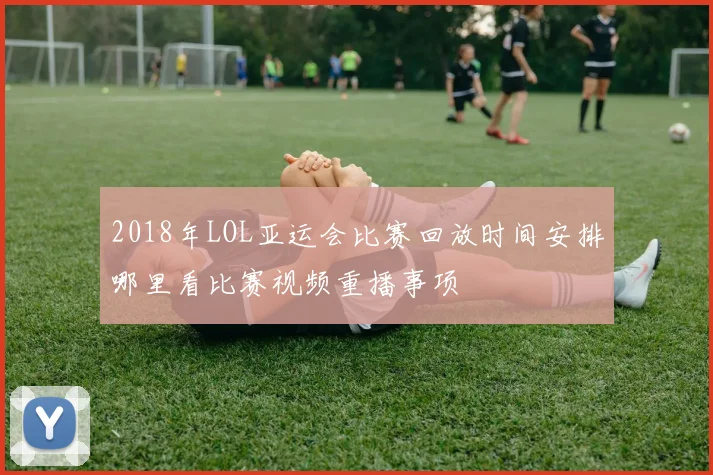 2018年LOL亚运会比赛回放时间安排哪里看比赛视频重播事项