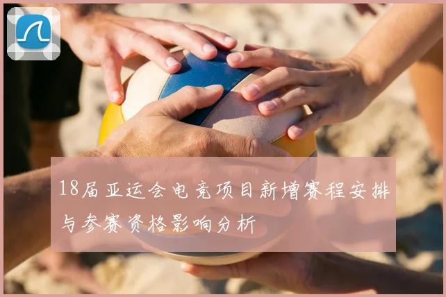 18届亚运会电竞项目新增赛程安排与参赛资格影响分析