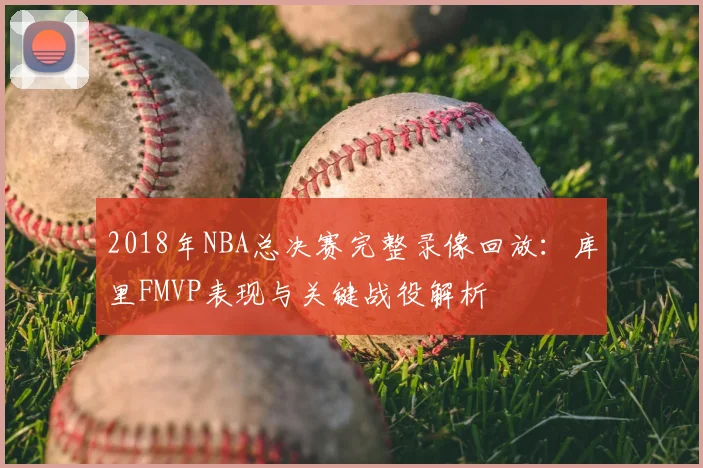 2018年NBA总决赛完整录像回放：库里FMVP表现与关键战役解析