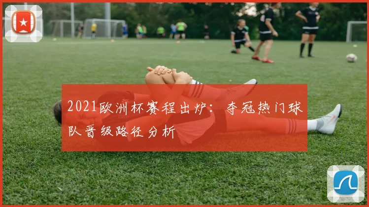 2021欧洲杯赛程出炉：夺冠热门球队晋级路径分析
