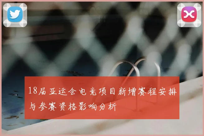 18届亚运会电竞项目新增赛程安排与参赛资格影响分析