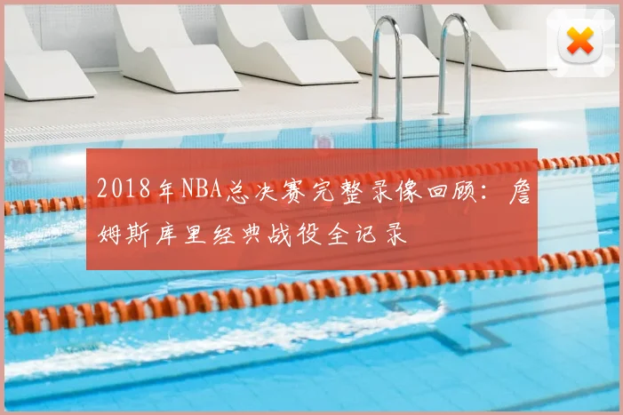 2018年NBA总决赛完整录像回顾：詹姆斯库里经典战役全记录