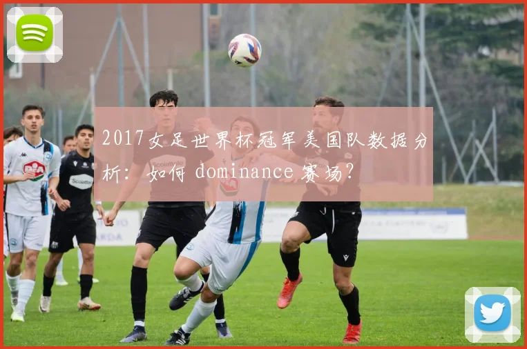 2017女足世界杯冠军美国队数据分析：如何 dominance 赛场？