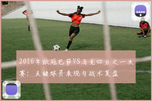 2016年欧冠巴萨VS马竞四分之一决赛：关键球员表现与战术复盘
